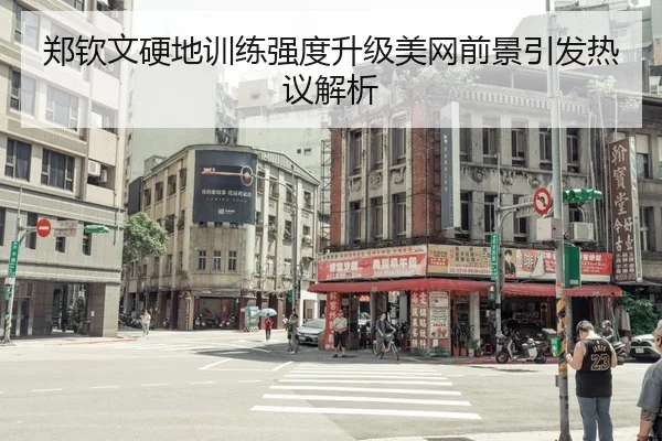 郑钦文硬地训练强度升级美网前景引发热议解析