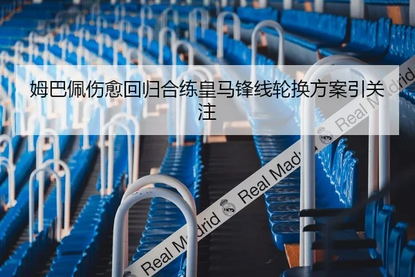 姆巴佩伤愈回归合练皇马锋线轮换方案引关注