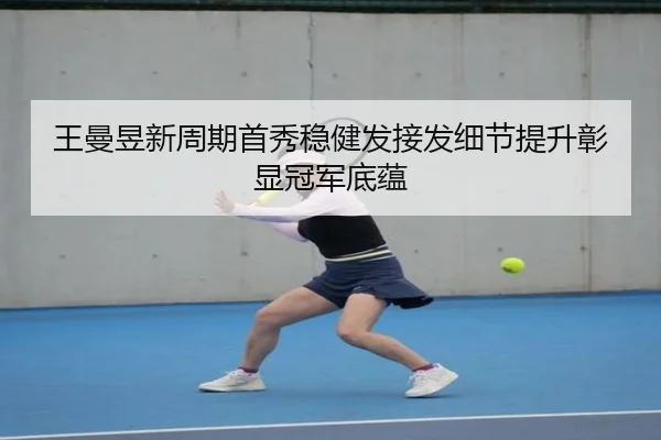 王曼昱新周期首秀稳健发接发细节提升彰显冠军底蕴