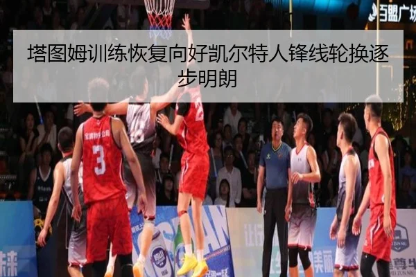 塔图姆训练恢复向好凯尔特人锋线轮换逐步明朗