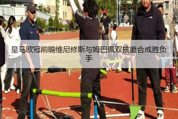 皇马欧冠前瞻维尼修斯与姆巴佩双核磨合成胜负手