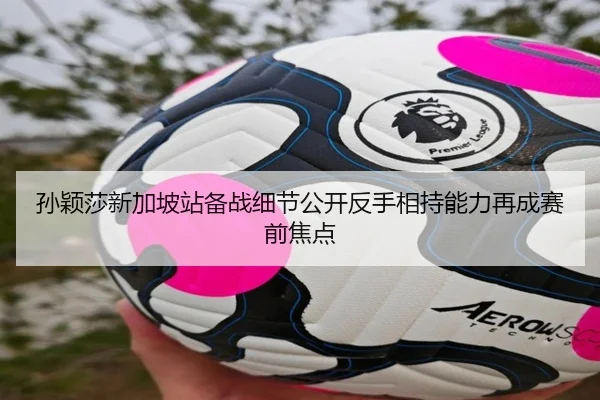 孙颖莎新加坡站备战细节公开反手相持能力再成赛前焦点